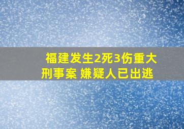 福建发生2死3伤重大刑事案 嫌疑人已出逃